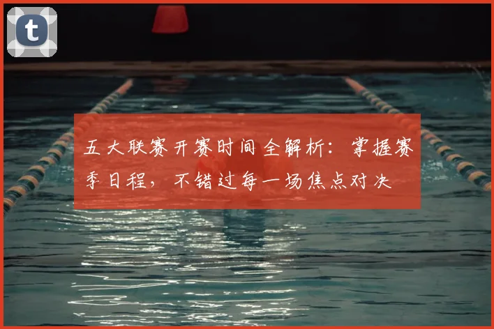 五大联赛开赛时间全解析:掌握赛季日程,不错过每一场焦点对决