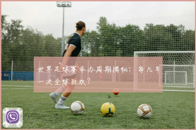 世界足球赛举办周期揭秘：每几年一次全球狂欢？