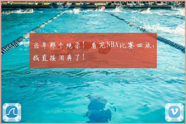 当年那个绝杀！看完NBA比赛回放，我直接泪奔了！