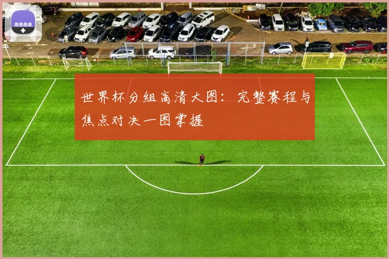 世界杯分组高清大图：完整赛程与焦点对决一图掌握
