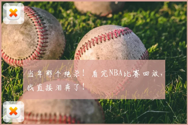 当年那个绝杀!看完NBA比赛回放,我直接泪奔了!