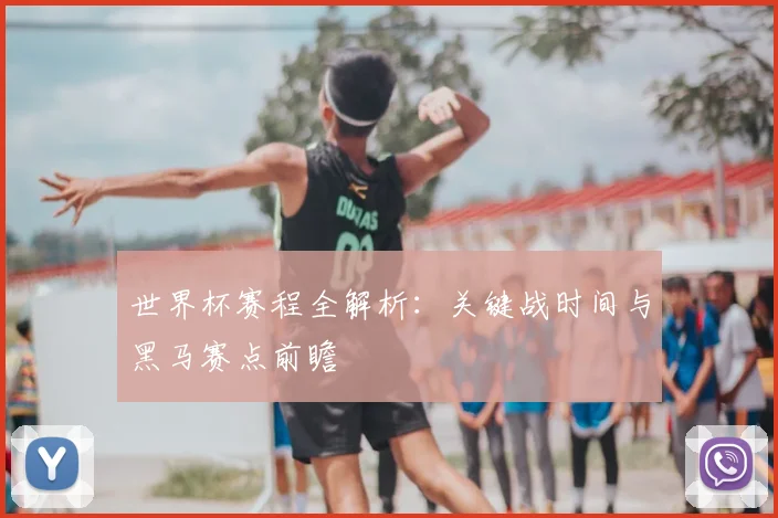 世界杯赛程全解析：关键战时间与黑马赛点前瞻