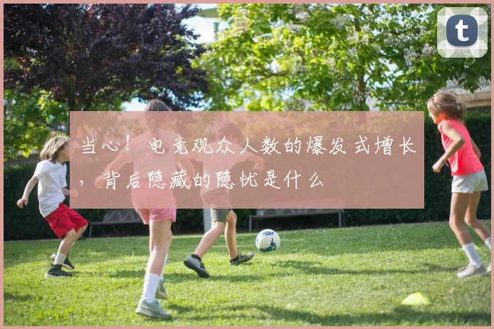 当心！电竞观众人数的爆发式增长，背后隐藏的隐忧是什么