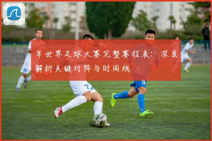 年世界足球大赛完整赛程表：深度解析关键对阵与时间线