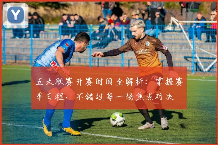 五大联赛开赛时间全解析：掌握赛季日程，不错过每一场焦点对决