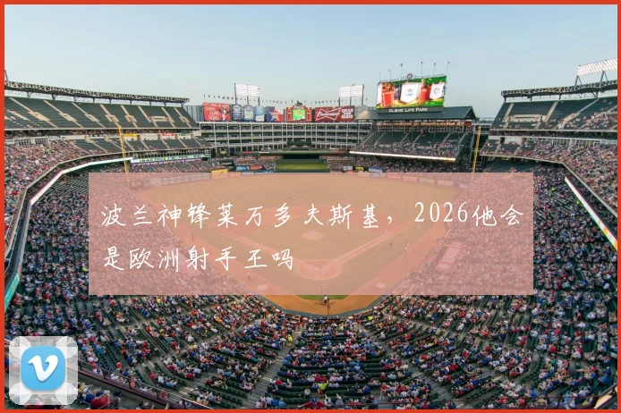 波兰神锋莱万多夫斯基，2026他会是欧洲射手王吗