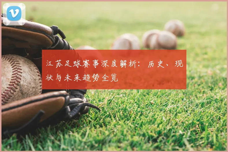 江苏足球赛事深度解析：历史、现状与未来趋势全览