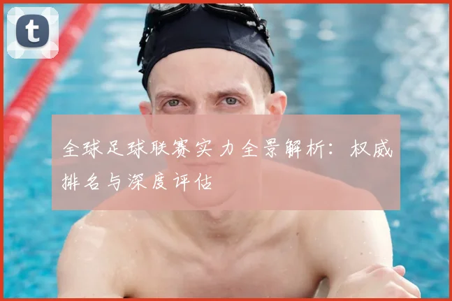 全球足球联赛实力全景解析：权威排名与深度评估