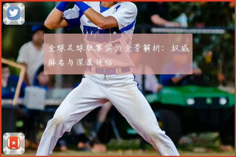 全球足球联赛实力全景解析：权威排名与深度评估