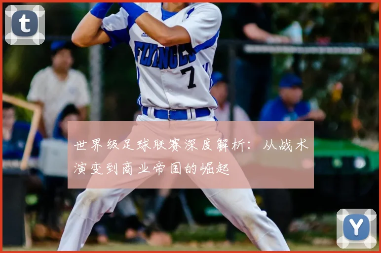 世界级足球联赛深度解析:从战术演变到商业帝国的崛起